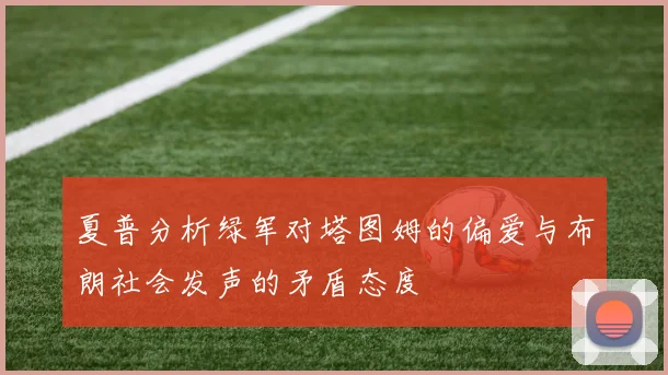 夏普分析绿军对塔图姆的偏爱与布朗社会发声的矛盾态度