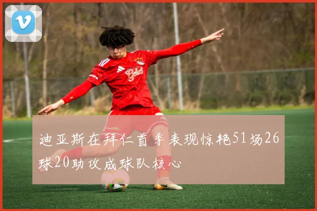 迪亚斯在拜仁首季表现惊艳51场26球20助攻成球队核心