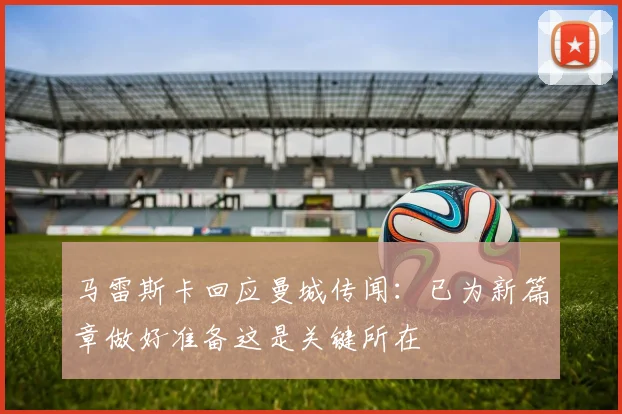 马雷斯卡回应曼城传闻：已为新篇章做好准备这是关键所在