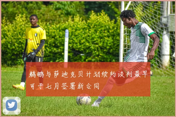 鹈鹕与萨迪克贝计划续约谈判最早可于七月签署新合同