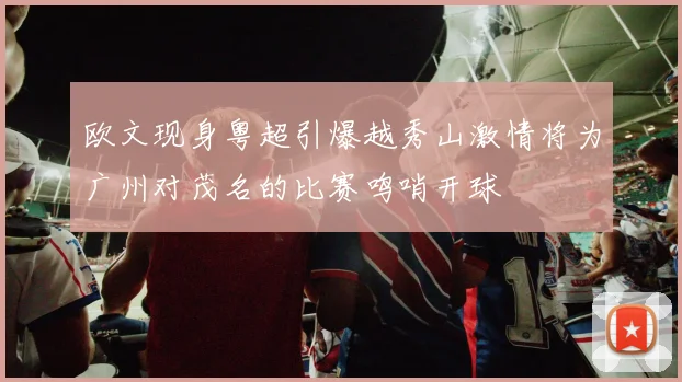 欧文现身粤超引爆越秀山激情将为广州对茂名的比赛鸣哨开球