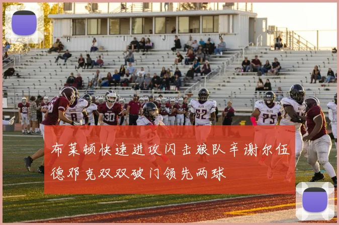 布莱顿快速进攻闪击狼队辛谢尔伍德邓克双双破门领先两球
