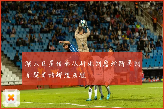 湖人巨星传承从科比到詹姆斯再到东契奇的辉煌历程