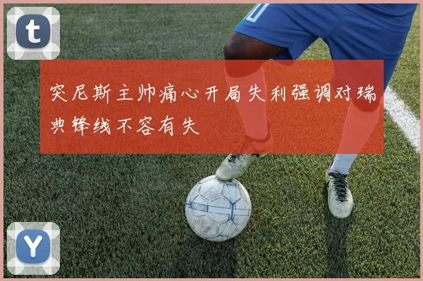突尼斯主帅痛心开局失利强调对瑞典锋线不容有失