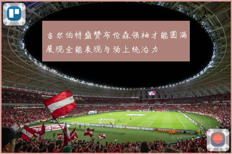 吉尔伯特盛赞布伦森领袖才能圆满展现全能表现与场上统治力