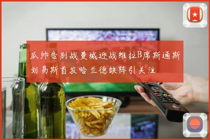 瓜帅告别战曼城迎战维拉B席斯通斯刘易斯首发哈兰德缺阵引关注